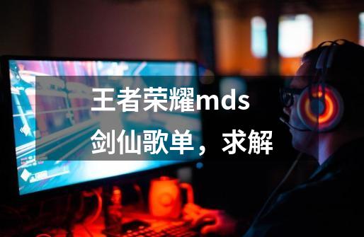 王者荣耀mds剑仙歌单，求解-第1张-游戏资讯-智辉网络