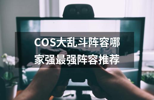 COS大乱斗阵容哪家强最强阵容推荐-第1张-游戏资讯-智辉网络