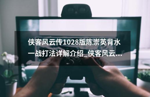 侠客风云传1.028版陈崇英背水一战打法详解介绍_侠客风云传1.028版陈崇英背水一战打法详解是什么-第1张-游戏资讯-智辉网络