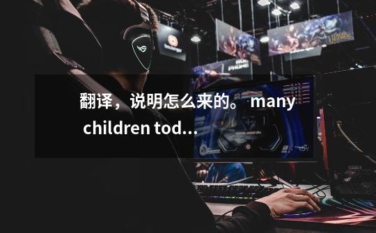 翻译，说明怎么来的。 many children today are engaged in sed-第1张-游戏资讯-智辉网络