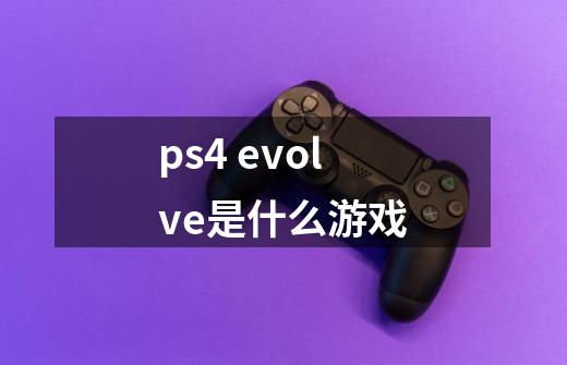 ps4 evolve是什么游戏-第1张-游戏资讯-智辉网络