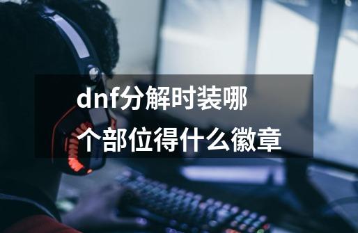 dnf分解时装哪个部位得什么徽章-第1张-游戏资讯-智辉网络