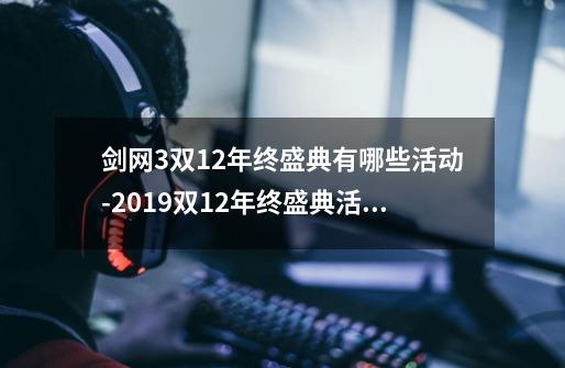 剑网3双12年终盛典有哪些活动-2019双12年终盛典活动大全_剑网3遗失的美好2013-第1张-游戏资讯-智辉网络