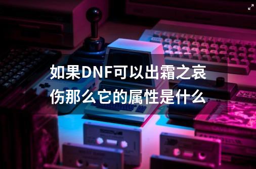 如果DNF可以出霜之哀伤那么它的属性是什么-第1张-游戏资讯-智辉网络