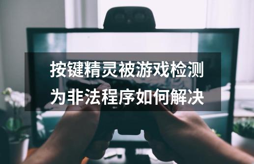 按键精灵被游戏检测为非法程序如何解决-第1张-游戏资讯-智辉网络