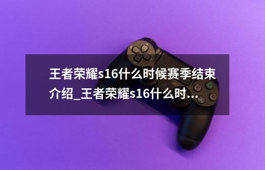 王者荣耀s16什么时候赛季结束介绍_王者荣耀s16什么时候赛季结束是什么-第1张-游戏资讯-智辉网络