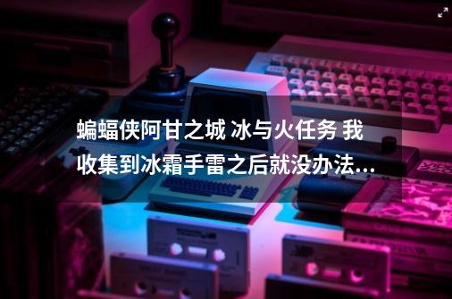 蝙蝠侠阿甘之城 冰与火任务 我收集到冰霜手雷之后就没办法出来了~~-第1张-游戏资讯-智辉网络