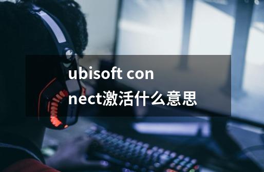 ubisoft connect激活什么意思-第1张-游戏资讯-智辉网络