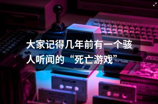 大家记得几年前有一个骇人听闻的“死亡游戏”-第1张-游戏资讯-智辉网络