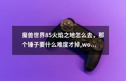 魔兽世界85火焰之地怎么去，那个锤子要什么难度才掉,wow火焰之地怎么刷-第1张-游戏资讯-智辉网络