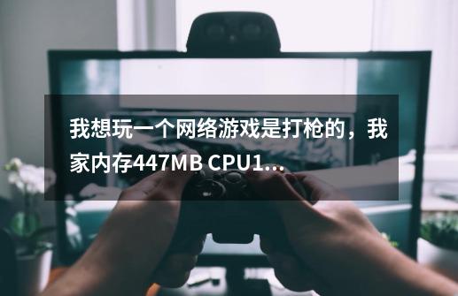 我想玩一个网络游戏是打枪的，我家内存447MB CPU1.95G双核 硬盘40.00mb/s， 跪求大家推荐一个网络游戏吧。-第1张-游戏资讯-智辉网络