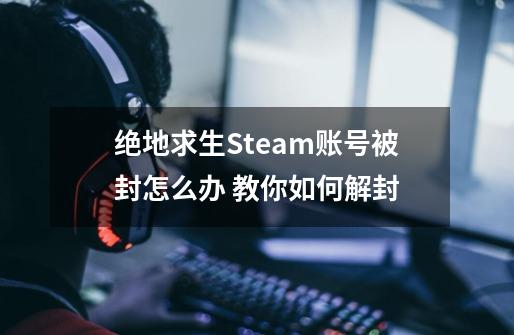 绝地求生Steam账号被封怎么办 教你如何解封-第1张-游戏资讯-智辉网络