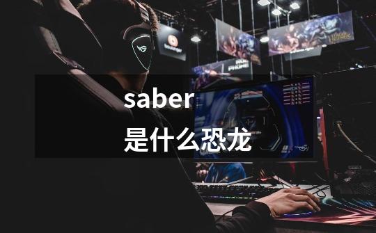 saber 是什么恐龙-第1张-游戏资讯-智辉网络