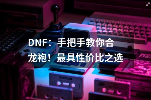 DNF：手把手教你合龙袍！最具性价比之选-第1张-游戏资讯-智辉网络