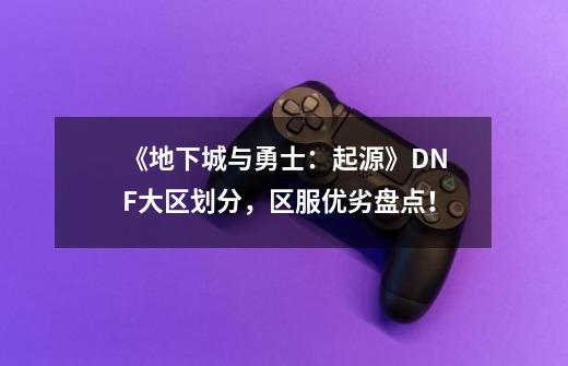 《地下城与勇士：起源》DNF大区划分，区服优劣盘点！-第1张-游戏资讯-智辉网络