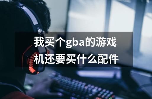 我买个gba的游戏机还要买什么配件-第1张-游戏资讯-智辉网络