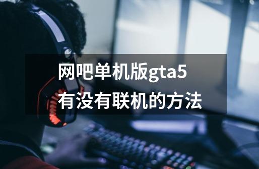 网吧单机版gta5有没有联机的方法-第1张-游戏资讯-智辉网络