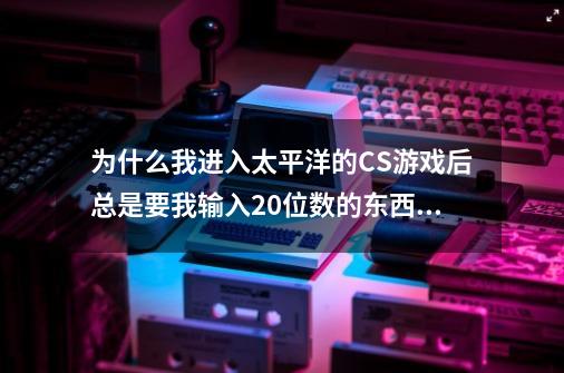 为什么我进入太平洋的CS游戏后总是要我输入20位数的东西呢-第1张-游戏资讯-智辉网络