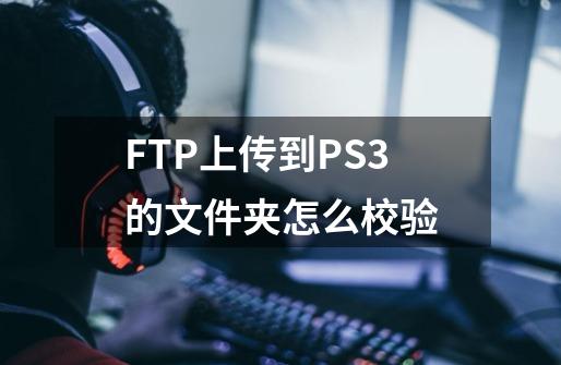 FTP上传到PS3的文件夹怎么校验-第1张-游戏资讯-智辉网络