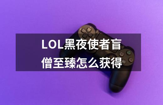 LOL黑夜使者盲僧至臻怎么获得-第1张-游戏资讯-智辉网络