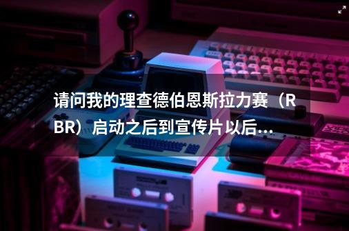 请问我的理查德伯恩斯拉力赛（RBR）启动之后到宣传片以后就结束了-第1张-游戏资讯-智辉网络