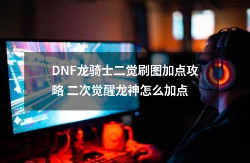 DNF龙骑士二觉刷图加点攻略 二次觉醒龙神怎么加点-第1张-游戏资讯-智辉网络