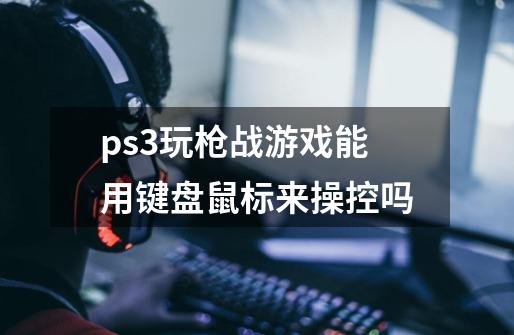 ps3玩枪战游戏能用键盘鼠标来操控吗-第1张-游戏资讯-智辉网络