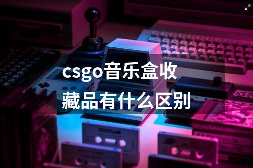 csgo音乐盒收藏品有什么区别-第1张-游戏资讯-智辉网络