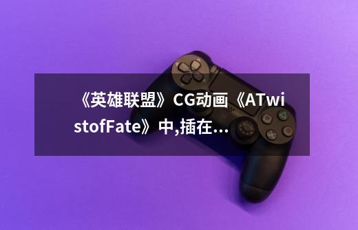 《英雄联盟》CG动画《ATwistofFate》中,插在崔斯-第1张-游戏资讯-智辉网络