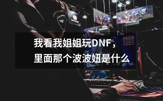 我看我姐姐玩DNF，里面那个波波妞是什么-第1张-游戏资讯-智辉网络