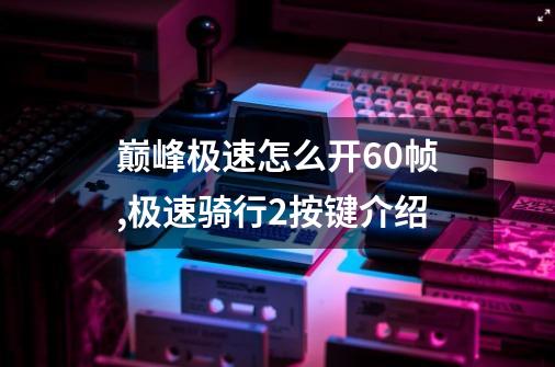 巅峰极速怎么开60帧,极速骑行2按键介绍-第1张-游戏资讯-智辉网络