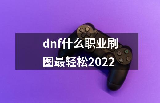 dnf什么职业刷图最轻松2022-第1张-游戏资讯-智辉网络