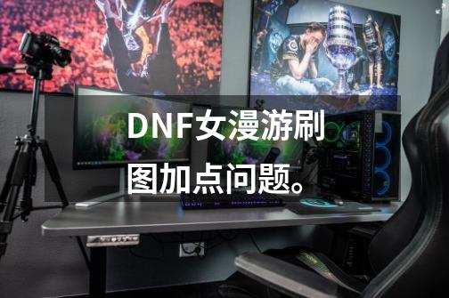 DNF女漫游刷图加点问题。-第1张-游戏资讯-智辉网络