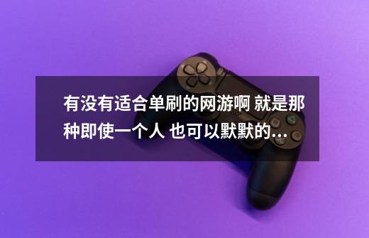 有没有适合单刷的网游啊 就是那种即使一个人 也可以默默的打怪 爆装备-第1张-游戏资讯-智辉网络