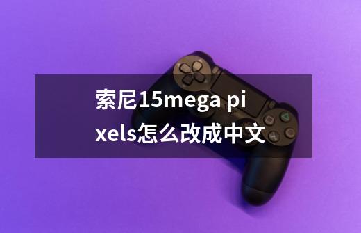 索尼15mega pixels怎么改成中文-第1张-游戏资讯-智辉网络