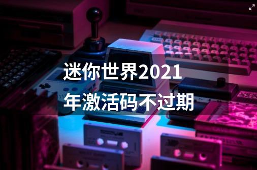 迷你世界2021年激活码不过期-第1张-游戏资讯-智辉网络