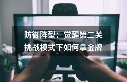 防御阵型：觉醒第二关挑战模式下如何拿金牌-第1张-游戏资讯-智辉网络