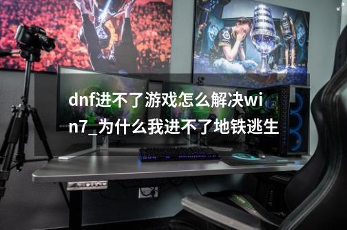 dnf进不了游戏怎么解决win7_为什么我进不了地铁逃生-第1张-游戏资讯-智辉网络