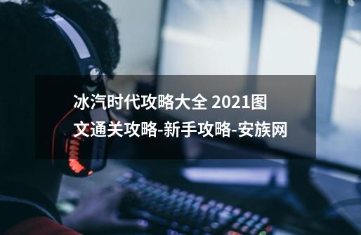 冰汽时代攻略大全 2021图文通关攻略-新手攻略-安族网-第1张-游戏资讯-智辉网络