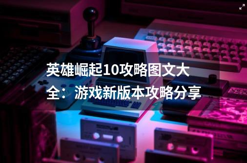 英雄崛起1.0攻略图文大全：游戏新版本攻略分享-第1张-游戏资讯-智辉网络