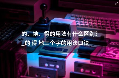 的、地、得的用法有什么区别？_的 得 地三个字的用法口诀-第1张-游戏资讯-智辉网络