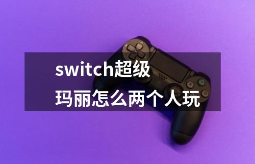 switch超级玛丽怎么两个人玩-第1张-游戏资讯-智辉网络