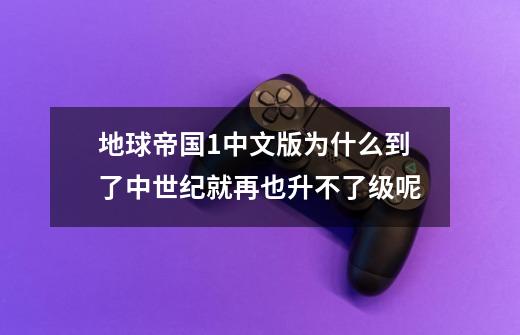 地球帝国1中文版为什么到了中世纪就再也升不了级呢-第1张-游戏资讯-智辉网络