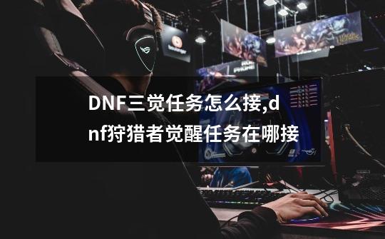 DNF三觉任务怎么接,dnf狩猎者觉醒任务在哪接-第1张-游戏资讯-智辉网络