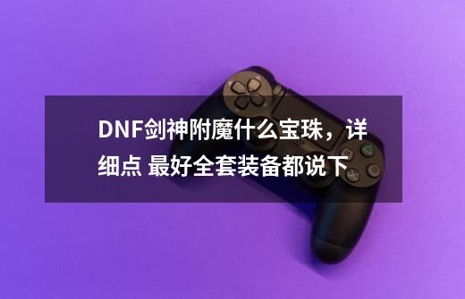 DNF剑神附魔什么宝珠，详细点 最好全套装备都说下-第1张-游戏资讯-智辉网络