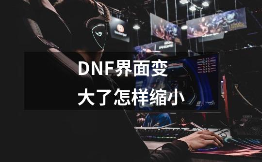 DNF界面变大了怎样缩小-第1张-游戏资讯-智辉网络