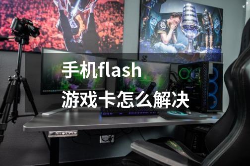 手机flash 游戏卡怎么解决-第1张-游戏资讯-智辉网络