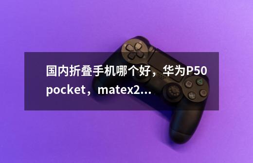 国内折叠手机哪个好，华为P50pocket，matex2，oppofinn和vivoxfold-第1张-游戏资讯-智辉网络