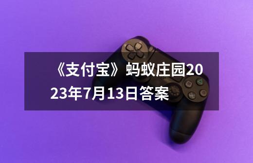 《支付宝》蚂蚁庄园2023年7月13日答案-第1张-游戏资讯-智辉网络