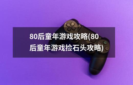 80后童年游戏攻略(80后童年游戏捡石头攻略)-第1张-游戏资讯-智辉网络